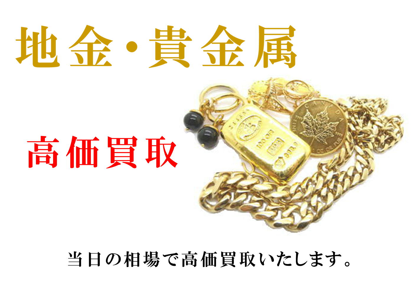 地金・貴金属　高価買取　当日の相場で高価買取いたします。